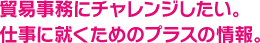 貿易事務にチャレンジしたい。仕事に就くためのプラスの情報。