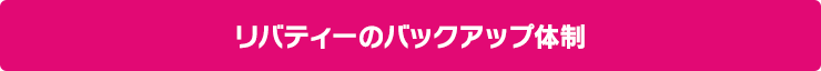 ばっちりサポート！リバティーのバックアップ体制