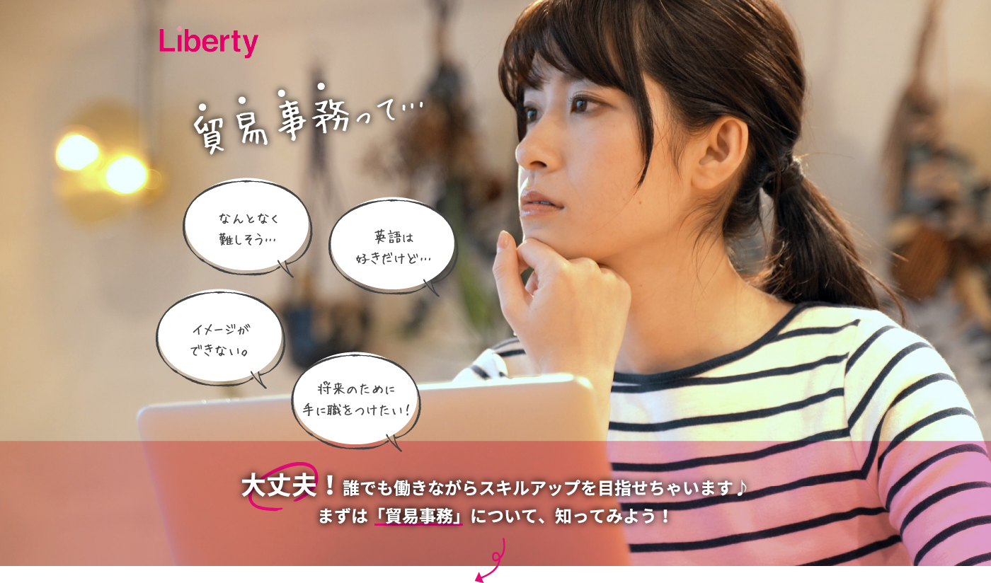 貿易事務って…なんとなく難しそう… 英語は好きだけど… イメージができない。将来のために手に職をつけたい！ 