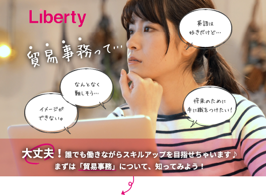 貿易事務って…なんとなく難しそう… 英語は好きだけど… イメージができない。将来のために手に職をつけたい！ 