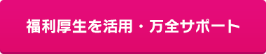 福利厚生を活用・万全サポート