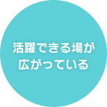 活躍できる場が 広がっている