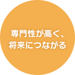 専門性が高く、 将来につながる