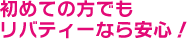 初めての方でもリバティーなら安心！