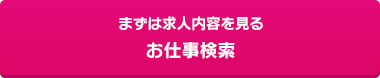 まずは求人内容を見る お仕事検索